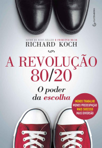Richard Koch — A revolução 80/20: O poder da escolha: menos trabalho, menos preocupação, mais sucesso, mais diversão
