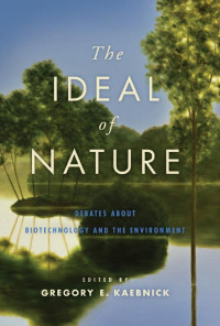 edited by Gregory E. Kaebnick — The Ideal of Nature: Debates about Biotechnology and the Environment