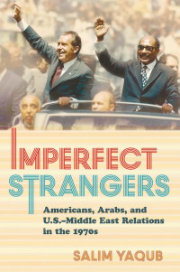 by Salim Yaqub — Imperfect Strangers: Americans, Arabs, and U.S.–Middle East Relations in the 1970s