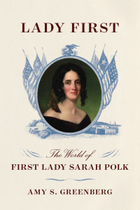 Amy S. Greenberg; — Lady First: The World of First Lady Sarah Polk