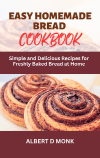 Monk, Albert D — Easy Homemade Bread Cookbook: Simple and Delicious Recipes for Freshly Baked Bread at Home