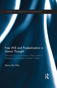 De Cillis, Maria — Free Will and Predestination in Islamic Thought: Theoretical Compromises in the Works of Avicenna, al-Ghazali and Ibn 'Arabi (Culture and Civilization in the Middle East)