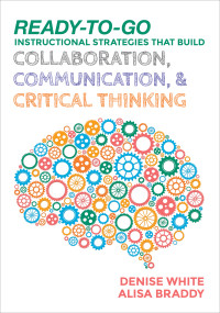 Denise White;Alisa Braddy; & Alisa Braddy — Ready-to-Go Instructional Strategies That Build Collaboration, Communication, and Critical Thinking