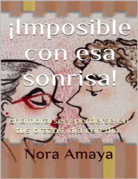 Nora Amaya — ¡Imposible con esa sonrisa!: Enamorarse y perderse en tus brazos, día con día. (Spanish Edition)