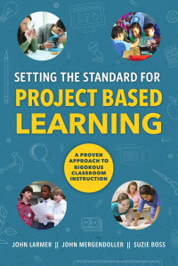 John Larmer, John Mergendoller, Suzie Boss — Setting the Standard for Project Based Learning: A Proven Approach to Rigorous Classroom Instruction