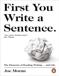 Joe Moran — First You Write a Sentence.: The Elements of Reading, Writing … and Life.