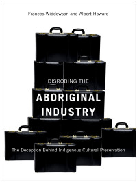 Widdowson, Frances — Disrobing the Aboriginal Industry: The Deception Behind Indigenous Cultural Preservation