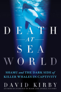 David Kirby — Death at SeaWorld: Shamu and the Dark Side of Killer Whales in Captivity