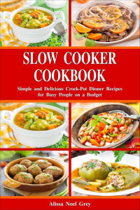 Alissa Noel Grey — Slow Cooker Cookbook: Simple and Delicious Crock-Pot Dinner Recipes for Busy People on a Budget: Healthy Dump Dinners and One-Pot Meals