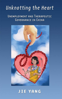 by Jie Yang — Unknotting the Heart: Unemployment and Therapeutic Governance in China