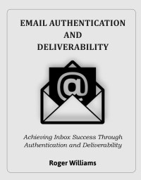 Williams, Roger — Email Authentication and Deliverability : Achieving Inbox Success through Authentication and Deliverability