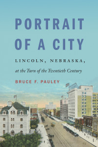 Bruce F. Pauley — Portrait of a City: Lincoln, Nebraska, at the Turn of the Twentieth Century