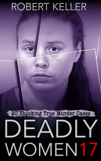 Keller, Robert — Deadly Women Volume 17: 20 Shocking True Crime Cases of Women Who Kill
