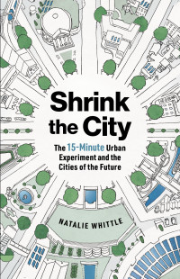 Natalie Whittle — Shrink the City: The 15-Minute Urban Experiment and the Cities of the Future