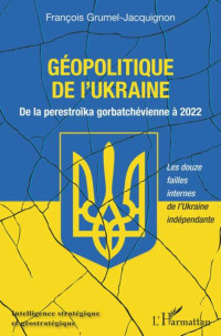 François Grumel-Jacquignon — Géopolitique de l'Ukraine : De la perestroïka gorbatchévienne à 2022 Les douze failles internes de l’Ukraine indépendante