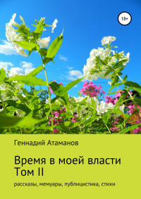 Геннадий Иванович Атаманов — Время в моей власти. Том II: рассказы, мемуары, публицистика, стихи