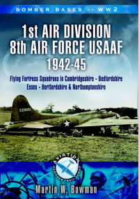 Martin W. Bowman — 1st Air Division 8th Air Force USAAF 1942-45: Flying Fortress Squadrons in Cambridgeshire, Bedfordshire, Essex, Hertfordshire and Northamptonshire