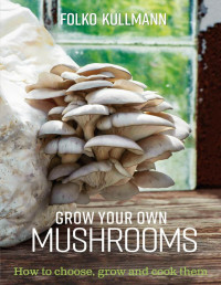 Folko Kullman — Grow Your Own Mushrooms: How to Choose, Grow and Cook Them