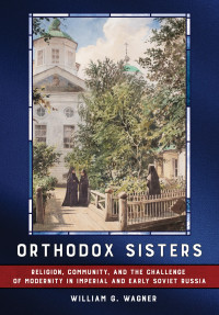 William G. Wagner — Orthodox Sisters: Religion, Community, and the Challenge of Modernity in Imperial and Early Soviet Russia