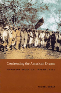 Michel Gobat — Confronting the American Dream: Nicaragua under U.S. Imperial Rule (American Encounters/Global Interactions)