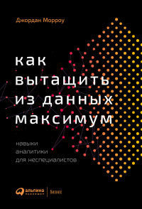 Джордан Морроу — Как вытащить из данных максимум. Навыки аналитики для неспециалистов