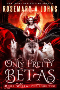 Rosemary A Johns — Only Pretty Betas (Rebel Werewolves Book 2)