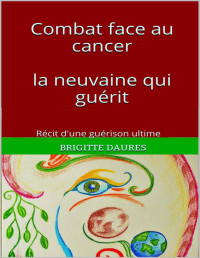 Brigitte DAURES — Combat face au cancer la neuvaine qui guérit: Récit d'une guérison ultime (Au commencement t. 1) (French Edition)