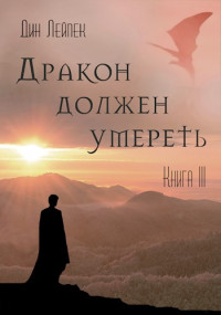 Дин Лейпек — Дракон должен умереть. Книга III [СИ]