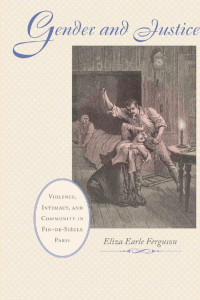 Eliza Earle Ferguson — Gender and Justice: Violence, Intimacy, and Community in Fin-de-Siècle Paris