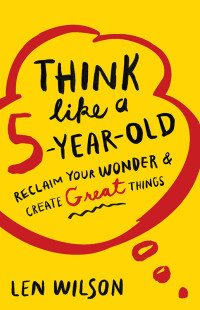 Len Wilson; — Think Like a 5 Year Old