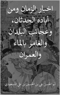 بن علي المسعودي, أبو الحسن علي بن الحسين — اخبار الزمان ومن أباده الحدثان، وعجائب البلدان والغامر بالماء والعمران (Arabic Edition)