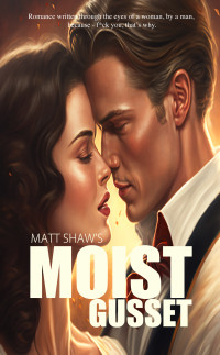 Shaw, Matt — Moist Gusset: Romance written through the eyes of a woman, by a man.