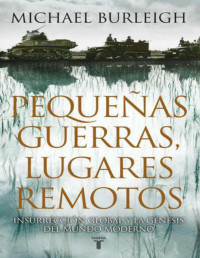 Michael Burleigh — Pequeñas Guerras, Lugares Remotos. Insurección Global y la Génesis del Mundo Moderno