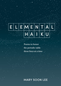 Mary Soon Lee — Elemental Haiku: Poems to honor the periodic table, three lines at a time