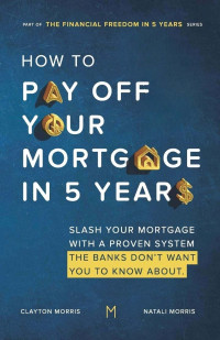 Clayton Morris & Natali Morris — How to Pay Off Your Mortgage in 5 Years: Slash Your Mortgage With A Proven System The Banks Don't Want You To Know About, 2022 Edition