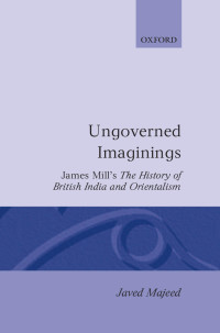 Javed Majeed — Ungoverned Imaginings: James Mill's The History of British India and Orientalism (Oxford English Monographs)