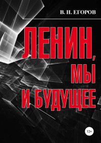 Вячеслав Николаевич Егоров — Ленин, мы и будущее. Опыт свободного и пристрастного анализа