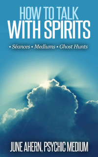 June Ahern — How to Talk With Spirits:: Séances•Mediums•Ghost Hunts