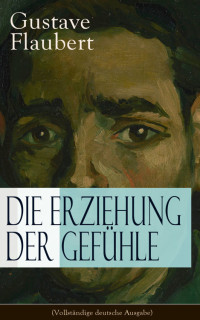 Gustave Flaubert [Flaubert, Gustave] — Die Erziehung der Gefühle (Vollständige deutsche Ausgabe)
