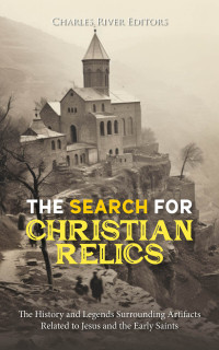 Charles River Editors — The Search for Christian Relics: The History and Legends Surrounding Artifacts Related to Jesus and the Early Saints