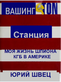 Юрий Борисович Швец — Станция Вашингтон. Моя жизнь шпиона КГБ в Америке