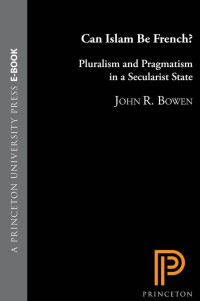 Bowen, John R. — Can Islam Be French?: Pluralism and Pragmatism in a Secularist State (Princeton Studies in Muslim Politics)