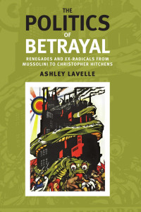 Ashley Lavelle — The politics of betrayal: Renegades and ex-radicals from Mussolini to Christopher Hitchens