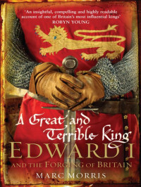 Marc Morris — A Great and Terrible King: Edward I and the Forging of Britain