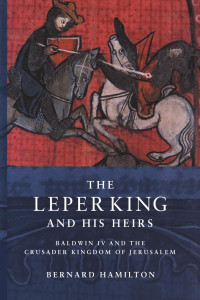 BERNARD HAMILTON — THE LEPER KING AND HIS HEIRS: Baldwin IV and the Crusader Kingdom of Jerusalem