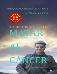 Llacolen Muñoz Morales — Matar al cáncer: La historia de Félix (Spanish Edition)