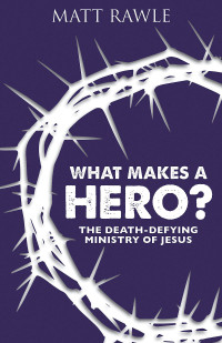 Rawle, Matt; — What Makes a Hero?: The Death-Defying Ministry of Jesus