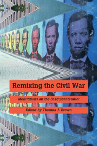 edited by Thomas J. Brown — Remixing the Civil War: Meditations on the Sesquicentennial