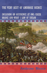 Ambrose Bierce; — The Very Best of Ambrose Bierce - Including an Occurrence at Owl Creek Bridge and What I Saw of Shiloh