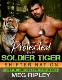 Meg Ripley [Ripley, Meg] — Protected By The Soldier Tiger (Shifter Nation: Special Ops Shifters: Dallas Force)